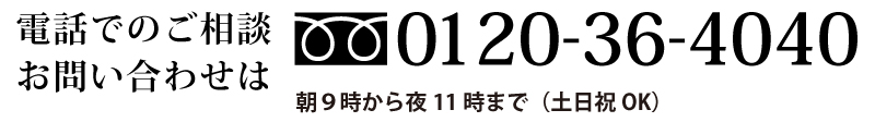電話でのご相談お問い合わせは、フリーダイヤル0120-36-4040 朝9時~夜11時まで(土日祝OK)