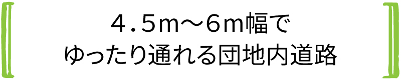 4.5m～6m幅でゆったり通れる団地内道路