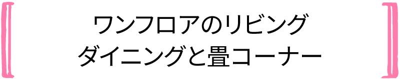 ワンフロアのリビング ダイニングと畳コーナー