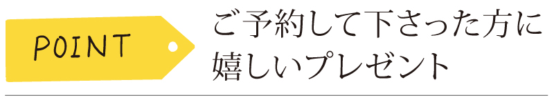 ご予約して下さった方にうれしいプレゼント